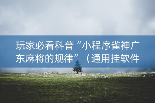 玩家必看科普“小程序雀神广东麻将的规律”（通用挂软件多少钱)
