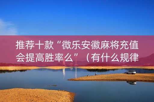 推荐十款“微乐安徽麻将充值会提高胜率么”（有什么规律)