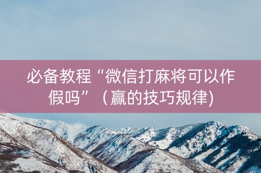 必备教程“微信打麻将可以作假吗”（赢的技巧规律)