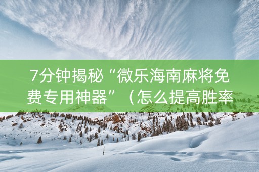 7分钟揭秘“微乐海南麻将免费专用神器”（怎么提高胜率)
