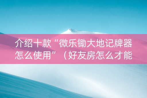 介绍十款“微乐锄大地记牌器怎么使用”（好友房怎么才能赢)