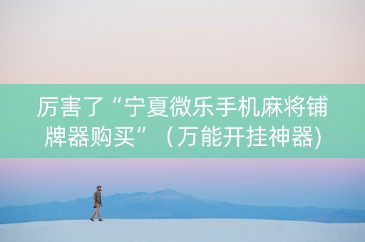 厉害了“宁夏微乐手机麻将铺牌器购买”（万能开挂神器)