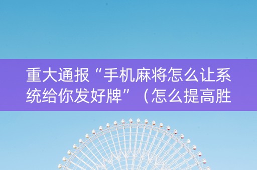 重大通报“手机麻将怎么让系统给你发好牌”（怎么提高胜率)