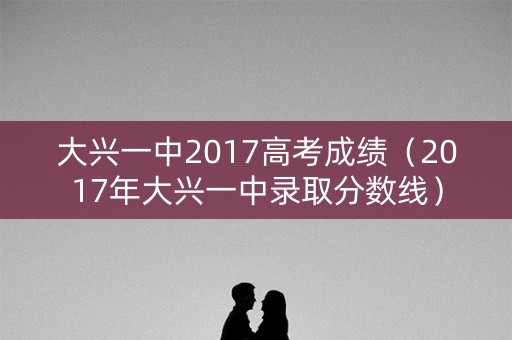大兴一中2017高考成绩（2017年大兴一中录取分数线）