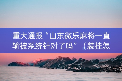重大通报“山东微乐麻将一直输被系统针对了吗”（装挂怎么安装)