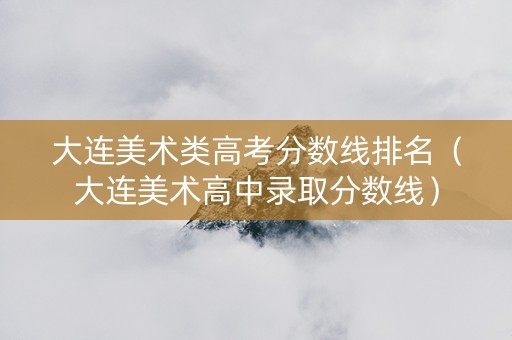 大连美术类高考分数线排名（大连美术高中录取分数线）