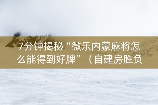 7分钟揭秘“微乐内蒙麻将怎么能得到好牌”（自建房胜负规律)