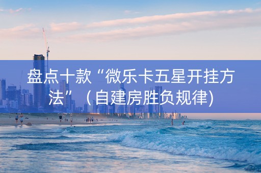 盘点十款“微乐卡五星开挂方法”（自建房胜负规律)