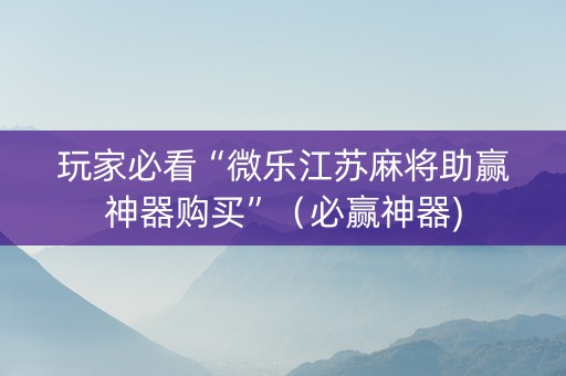 玩家必看“微乐江苏麻将助赢神器购买”（必赢神器)