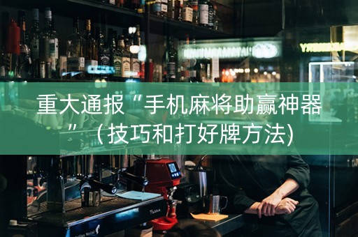 重大通报“手机麻将助赢神器”（技巧和打好牌方法)