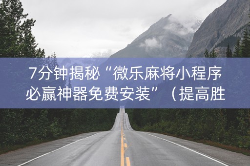 7分钟揭秘“微乐麻将小程序必赢神器免费安装”（提高胜率软件)