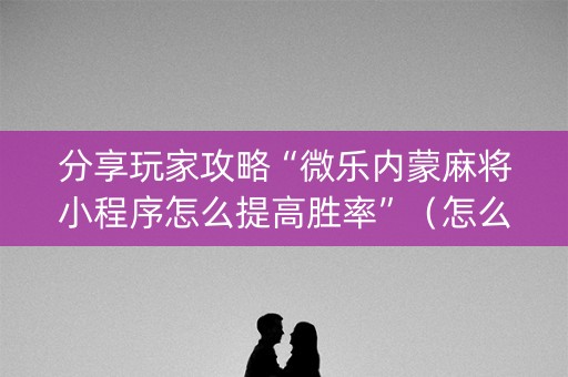 分享玩家攻略“微乐内蒙麻将小程序怎么提高胜率”（怎么让系统给你发好牌)