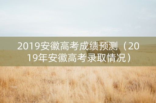 2019安徽高考成绩预测（2019年安徽高考录取情况）