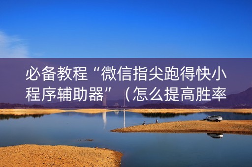 必备教程“微信指尖跑得快小程序辅助器”（怎么提高胜率)
