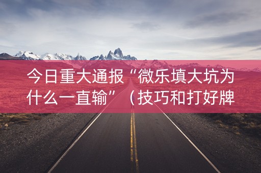 今日重大通报“微乐填大坑为什么一直输”（技巧和打好牌方法)