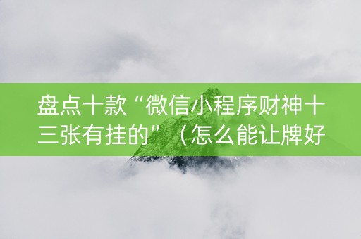 盘点十款“微信小程序财神十三张有挂的”（怎么能让牌好一点)