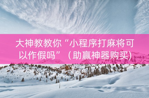 大神教教你“小程序打麻将可以作假吗”（助赢神器购买)