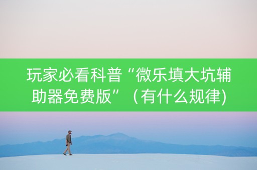 玩家必看科普“微乐填大坑辅助器免费版”（有什么规律)