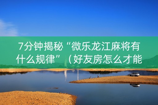 7分钟揭秘“微乐龙江麻将有什么规律”（好友房怎么才能赢)