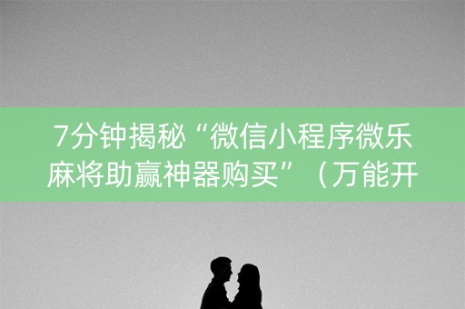 7分钟揭秘“微信小程序微乐麻将助赢神器购买”（万能开挂神器)