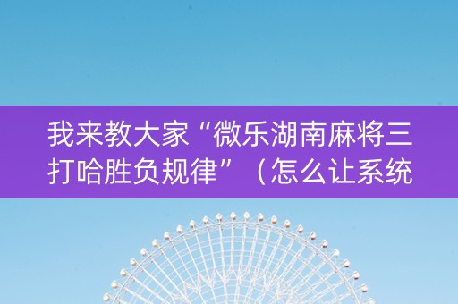 我来教大家“微乐湖南麻将三打哈胜负规律”（怎么让系统给自己好牌)