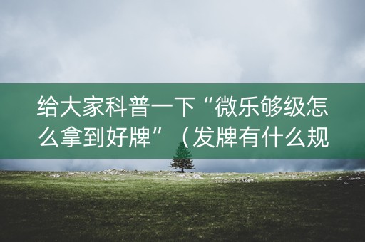 给大家科普一下“微乐够级怎么拿到好牌”（发牌有什么规律吗)