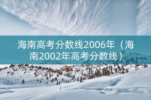 海南高考分数线2006年（海南2002年高考分数线）