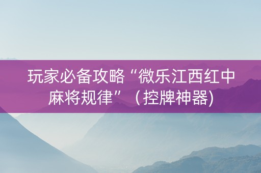 玩家必备攻略“微乐江西红中麻将规律”（控牌神器)
