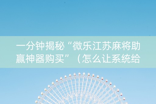 一分钟揭秘“微乐江苏麻将助赢神器购买”（怎么让系统给你发好牌)
