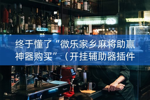 终于懂了“微乐家乡麻将助赢神器购买”（开挂辅助器插件)
