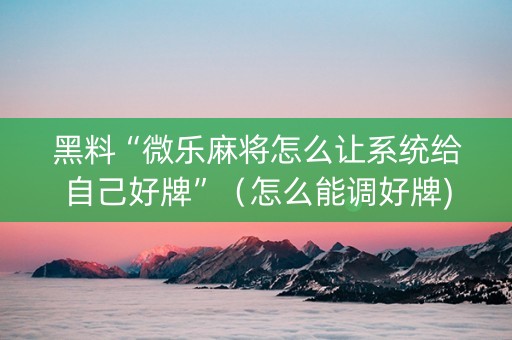 黑料“微乐麻将怎么让系统给自己好牌”（怎么能调好牌)
