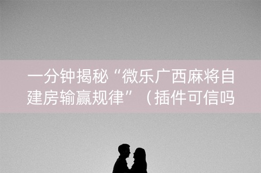 一分钟揭秘“微乐广西麻将自建房输赢规律”（插件可信吗)
