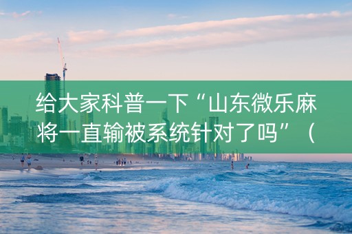 给大家科普一下“山东微乐麻将一直输被系统针对了吗”（小程序控牌器)