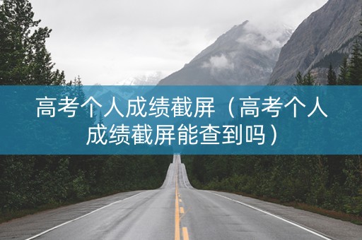 高考个人成绩截屏（高考个人成绩截屏能查到吗）