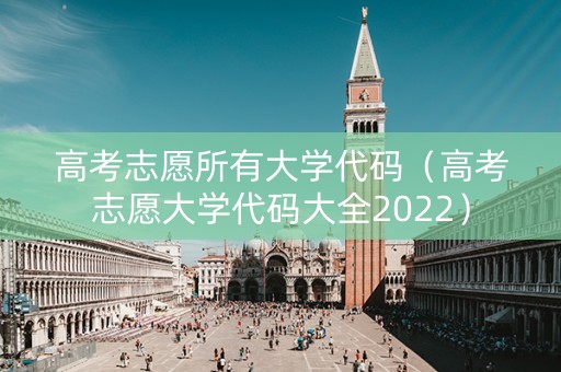 高考志愿所有大学代码（高考志愿大学代码大全2022）
