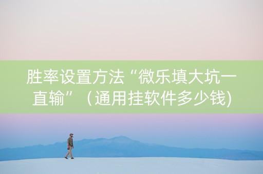 胜率设置方法“微乐填大坑一直输”（通用挂软件多少钱)