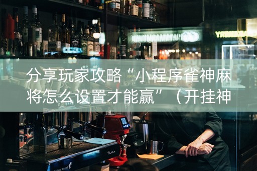 分享玩家攻略“小程序雀神麻将怎么设置才能赢”（开挂神器下载)
