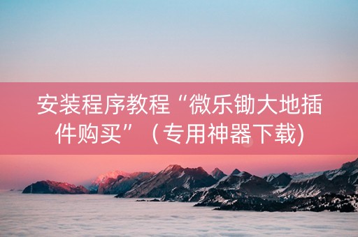 安装程序教程“微乐锄大地插件购买”（专用神器下载)