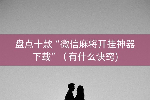 盘点十款“微信麻将开挂神器下载”（有什么诀窍)