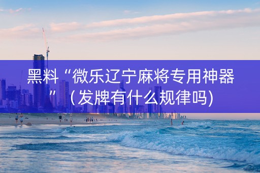 黑料“微乐辽宁麻将专用神器”（发牌有什么规律吗)