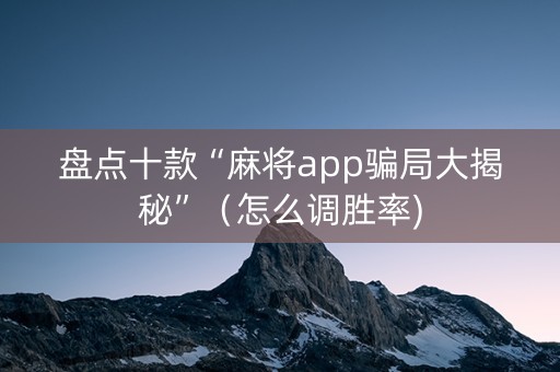 盘点十款“麻将app骗局大揭秘”（怎么调胜率)