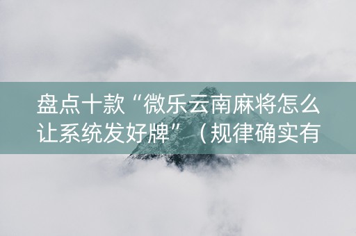 盘点十款“微乐云南麻将怎么让系统发好牌”（规律确实有挂)