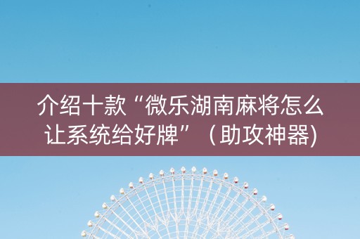 介绍十款“微乐湖南麻将怎么让系统给好牌”（助攻神器)