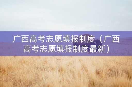 广西高考志愿填报制度（广西高考志愿填报制度最新）