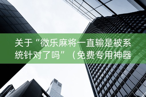 关于“微乐麻将一直输是被系统针对了吗”（免费专用神器)