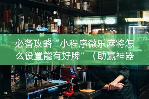 必备攻略“小程序微乐麻将怎么设置能有好牌”（助赢神器)