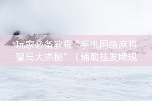 玩家必备教程“手机网络麻将骗局大揭秘”（辅助挂发牌规律)