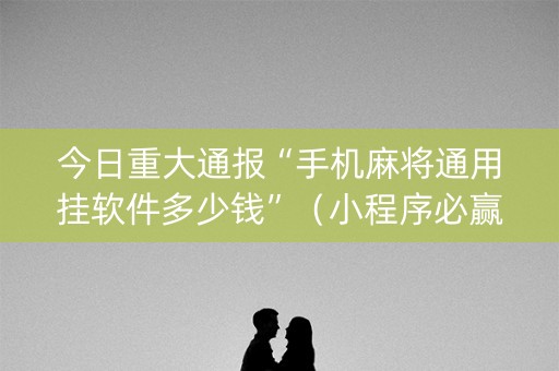 今日重大通报“手机麻将通用挂软件多少钱”（小程序必赢神器)