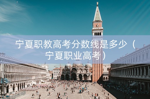 宁夏职教高考分数线是多少（宁夏职业高考）
