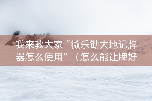 我来教大家“微乐锄大地记牌器怎么使用”（怎么能让牌好一点)